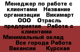 Менеджер по работе с клиентами › Название организации ­ Викимарт, ООО › Отрасль предприятия ­ Работа с клиентами › Минимальный оклад ­ 15 000 - Все города Работа » Вакансии   . Курская обл.